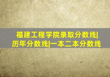 福建工程学院录取分数线|历年分数线|一本二本分数线